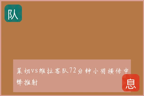 莱切vs维拉客队72分钟小将横传中锋推射