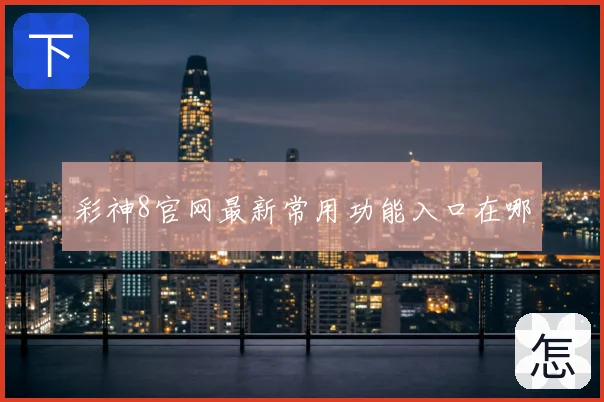 彩神8官网最新常用功能入口在哪