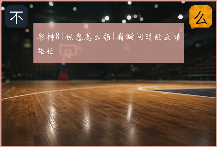 彩神8|优惠怎么领|有疑问时的反馈路径