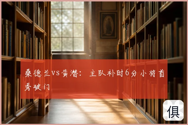 桑德兰vs黄潜:主队补时6分小将首秀破门