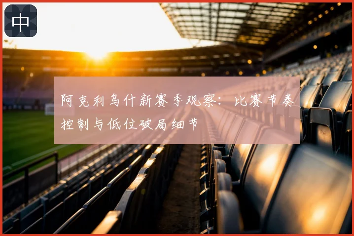 阿克利乌什新赛季观察:比赛节奏控制与低位破局细节